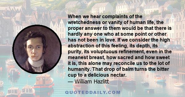 When we hear complaints of the wretchedness or vanity of human life, the proper answer to them would be that there is hardly any one who at some point or other has not been in love. If we consider the high abstraction