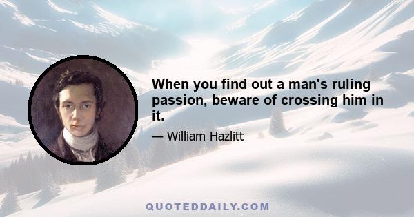 When you find out a man's ruling passion, beware of crossing him in it.