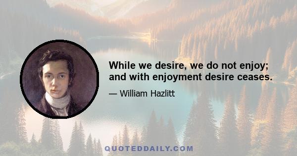 While we desire, we do not enjoy; and with enjoyment desire ceases.