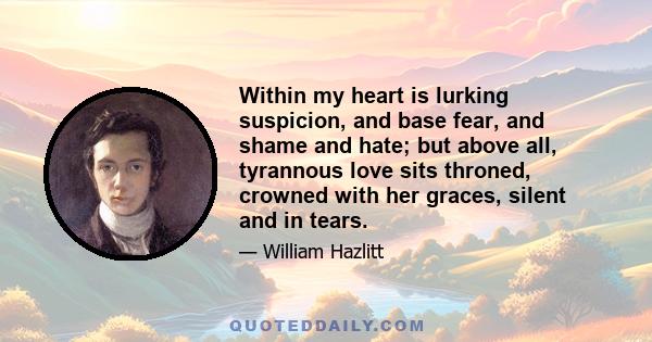 Within my heart is lurking suspicion, and base fear, and shame and hate; but above all, tyrannous love sits throned, crowned with her graces, silent and in tears.