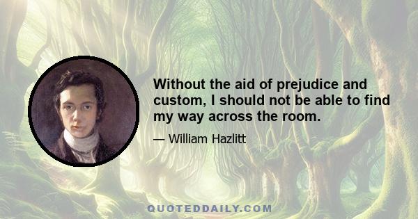 Without the aid of prejudice and custom, I should not be able to find my way across the room.