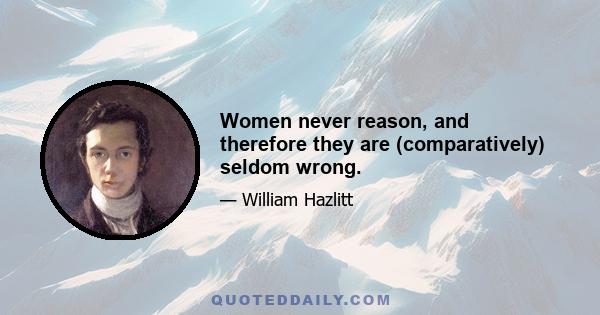 Women never reason, and therefore they are (comparatively) seldom wrong.