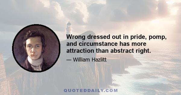 Wrong dressed out in pride, pomp, and circumstance has more attraction than abstract right.