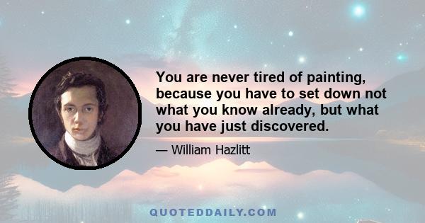 You are never tired of painting, because you have to set down not what you know already, but what you have just discovered.