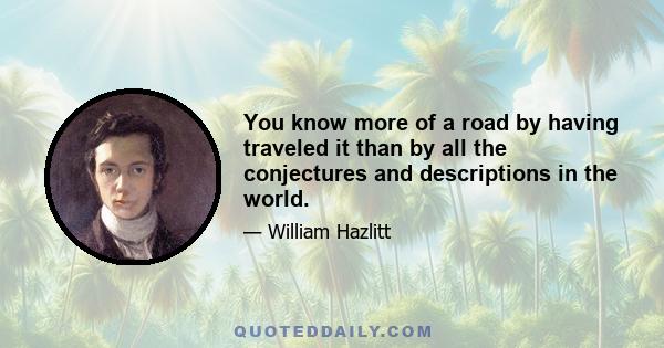 You know more of a road by having traveled it than by all the conjectures and descriptions in the world.