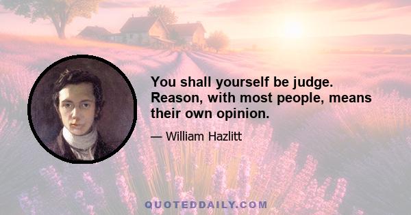 You shall yourself be judge. Reason, with most people, means their own opinion.