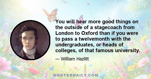 You will hear more good things on the outside of a stagecoach from London to Oxford than if you were to pass a twelvemonth with the undergraduates, or heads of colleges, of that famous university.