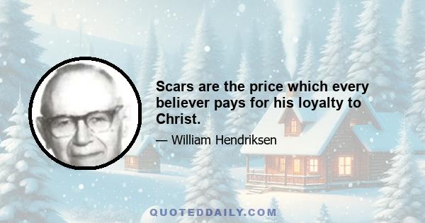 Scars are the price which every believer pays for his loyalty to Christ.