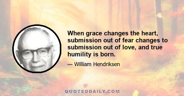 When grace changes the heart, submission out of fear changes to submission out of love, and true humility is born.