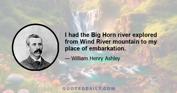 I had the Big Horn river explored from Wind River mountain to my place of embarkation.