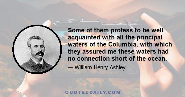 Some of them profess to be well acquainted with all the principal waters of the Columbia, with which they assured me these waters had no connection short of the ocean.