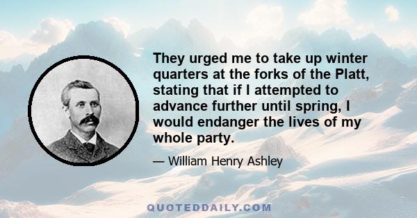 They urged me to take up winter quarters at the forks of the Platt, stating that if I attempted to advance further until spring, I would endanger the lives of my whole party.