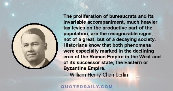 The proliferation of bureaucrats and its invariable accompaniment, much heavier tax levies on the productive part of the population, are the recognizable signs, not of a great, but of a decaying society. Historians know 