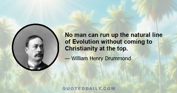 No man can run up the natural line of Evolution without coming to Christianity at the top.