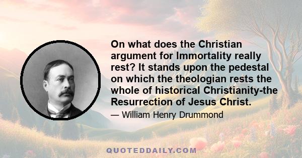 On what does the Christian argument for Immortality really rest? It stands upon the pedestal on which the theologian rests the whole of historical Christianity-the Resurrection of Jesus Christ.