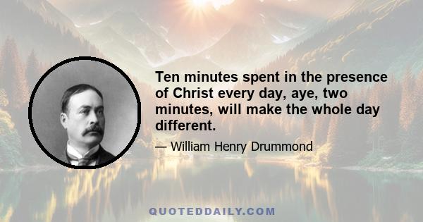 Ten minutes spent in the presence of Christ every day, aye, two minutes, will make the whole day different.