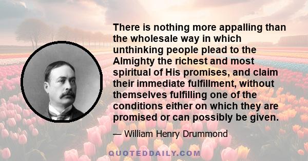 There is nothing more appalling than the wholesale way in which unthinking people plead to the Almighty the richest and most spiritual of His promises, and claim their immediate fulfillment, without themselves