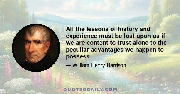 All the lessons of history and experience must be lost upon us if we are content to trust alone to the peculiar advantages we happen to possess.