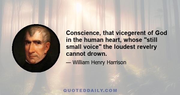 Conscience, that vicegerent of God in the human heart, whose still small voice the loudest revelry cannot drown.