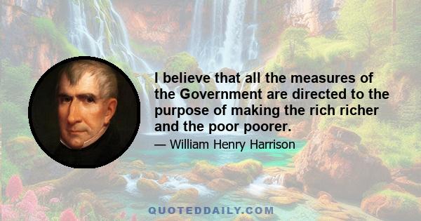 I believe that all the measures of the Government are directed to the purpose of making the rich richer and the poor poorer.