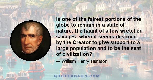 Is one of the fairest portions of the globe to remain in a state of nature, the haunt of a few wretched savages, when it seems destined by the Creator to give support to a large population and to be the seat of