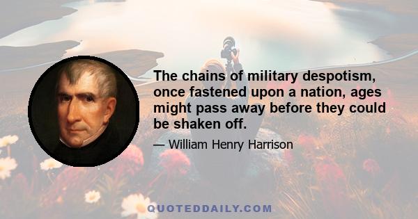 The chains of military despotism, once fastened upon a nation, ages might pass away before they could be shaken off.