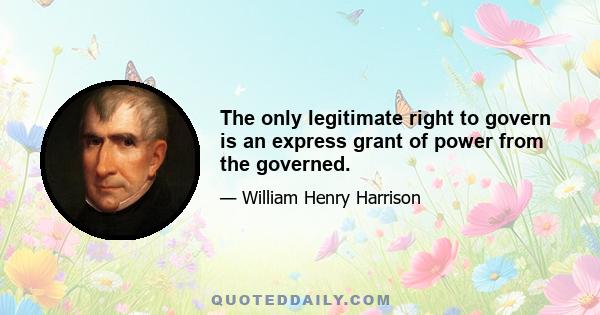 The only legitimate right to govern is an express grant of power from the governed.