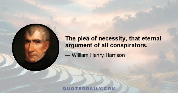 The plea of necessity, that eternal argument of all conspirators.