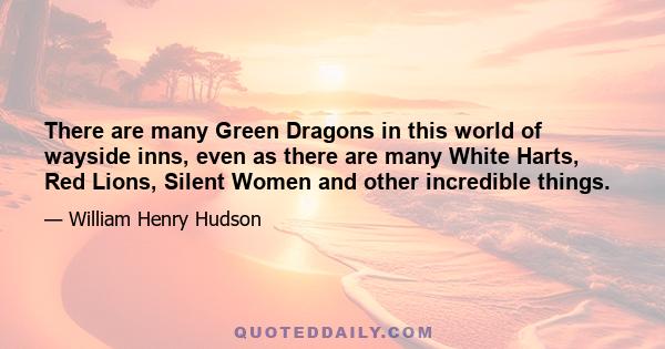 There are many Green Dragons in this world of wayside inns, even as there are many White Harts, Red Lions, Silent Women and other incredible things.