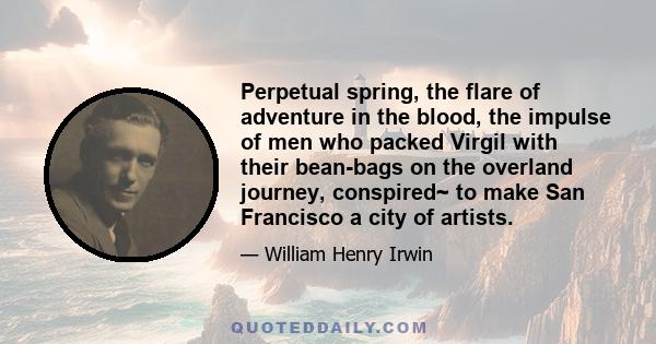 Perpetual spring, the flare of adventure in the blood, the impulse of men who packed Virgil with their bean-bags on the overland journey, conspired~ to make San Francisco a city of artists.