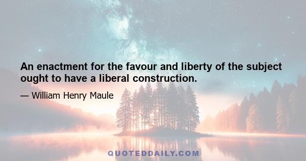 An enactment for the favour and liberty of the subject ought to have a liberal construction.