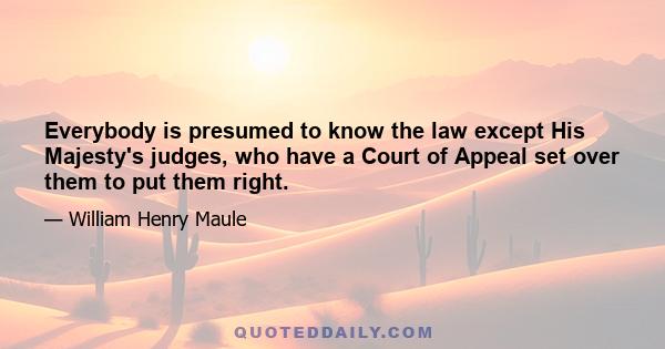 Everybody is presumed to know the law except His Majesty's judges, who have a Court of Appeal set over them to put them right.