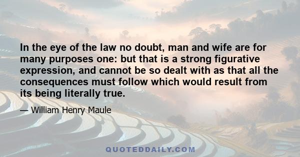 In the eye of the law no doubt, man and wife are for many purposes one: but that is a strong figurative expression, and cannot be so dealt with as that all the consequences must follow which would result from its being