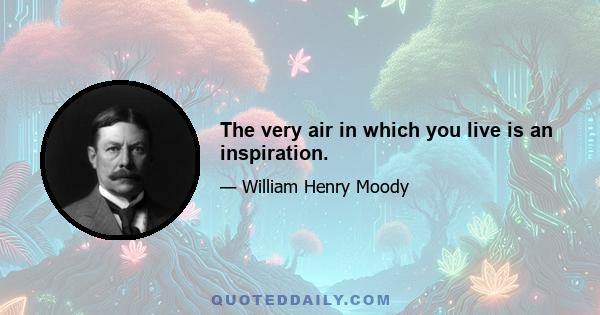 The very air in which you live is an inspiration.