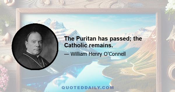 The Puritan has passed; the Catholic remains.