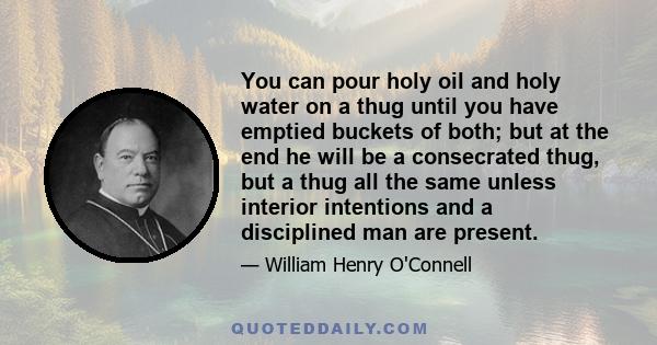 You can pour holy oil and holy water on a thug until you have emptied buckets of both; but at the end he will be a consecrated thug, but a thug all the same unless interior intentions and a disciplined man are present.