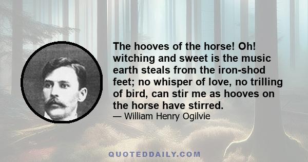 The hooves of the horse! Oh! witching and sweet is the music earth steals from the iron-shod feet; no whisper of love, no trilling of bird, can stir me as hooves on the horse have stirred.