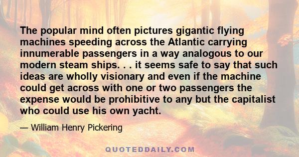 The popular mind often pictures gigantic flying machines speeding across the Atlantic carrying innumerable passengers in a way analogous to our modern steam ships. . . it seems safe to say that such ideas are wholly