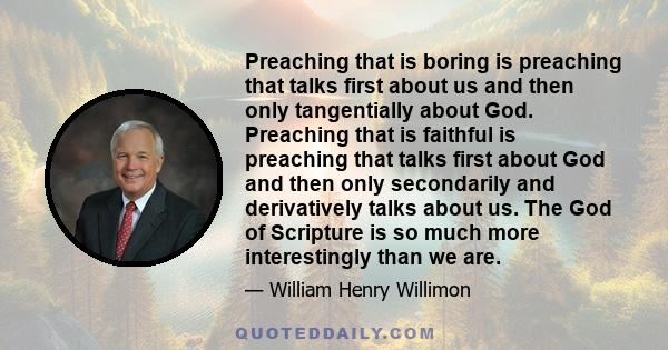 Preaching that is boring is preaching that talks first about us and then only tangentially about God. Preaching that is faithful is preaching that talks first about God and then only secondarily and derivatively talks