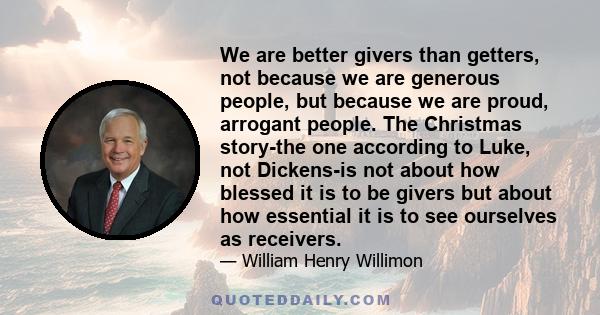 We are better givers than getters, not because we are generous people, but because we are proud, arrogant people. The Christmas story-the one according to Luke, not Dickens-is not about how blessed it is to be givers