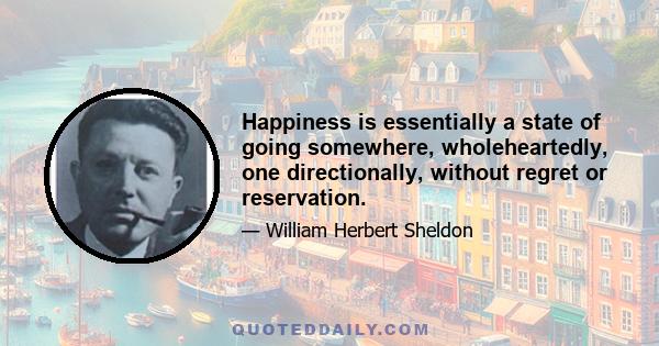 Happiness is essentially a state of going somewhere, wholeheartedly, one directionally, without regret or reservation.