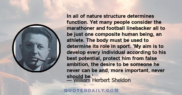 In all of nature structure determines function. Yet many people consider the marathoner and football linebacker all to be just one composite human being, an athlete. The body must be used to determine its role in sport. 