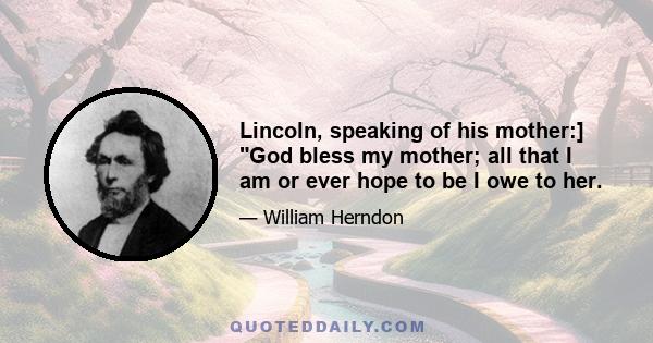 Lincoln, speaking of his mother:] God bless my mother; all that I am or ever hope to be I owe to her.