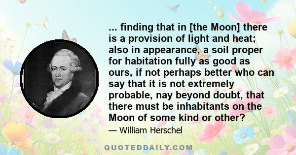 ... finding that in [the Moon] there is a provision of light and heat; also in appearance, a soil proper for habitation fully as good as ours, if not perhaps better who can say that it is not extremely probable, nay