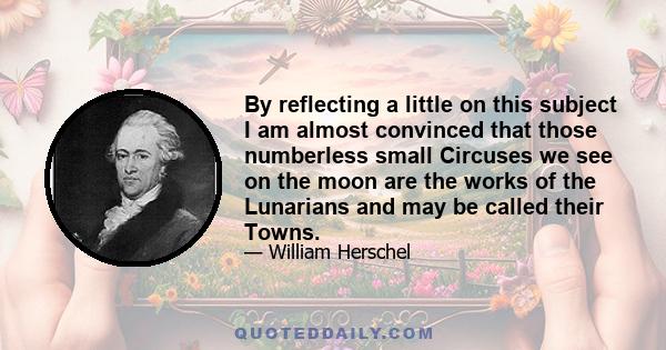 By reflecting a little on this subject I am almost convinced that those numberless small Circuses we see on the moon are the works of the Lunarians and may be called their Towns.