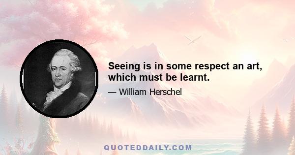 Seeing is in some respect an art, which must be learnt.