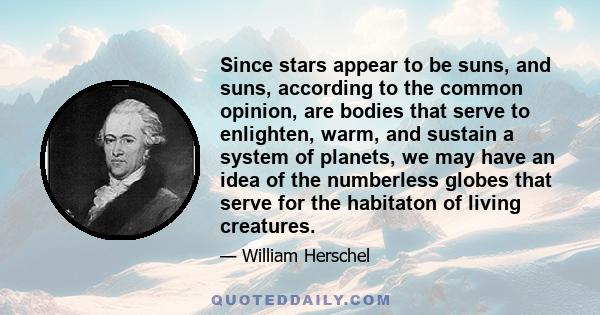 Since stars appear to be suns, and suns, according to the common opinion, are bodies that serve to enlighten, warm, and sustain a system of planets, we may have an idea of the numberless globes that serve for the