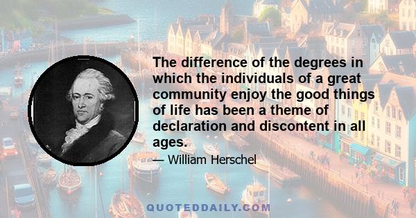 The difference of the degrees in which the individuals of a great community enjoy the good things of life has been a theme of declaration and discontent in all ages.