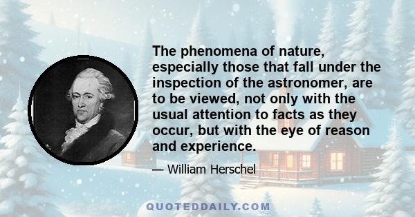 The phenomena of nature, especially those that fall under the inspection of the astronomer, are to be viewed, not only with the usual attention to facts as they occur, but with the eye of reason and experience.