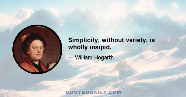 Simplicity, without variety, is wholly insipid.